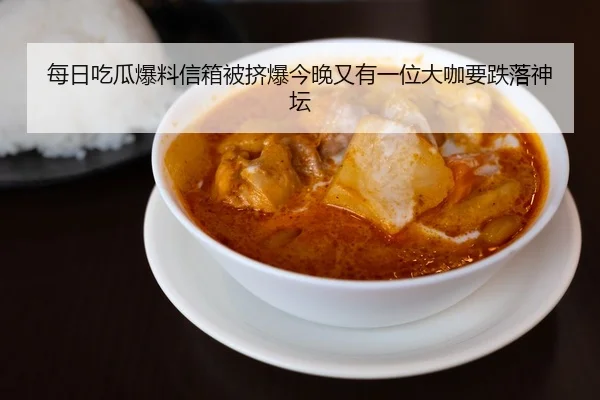 每日吃瓜爆料信箱被挤爆今晚又有一位大咖要跌落神坛