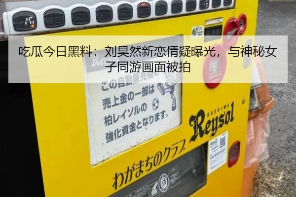 吃瓜今日黑料：刘昊然新恋情疑曝光，与神秘女子同游画面被拍