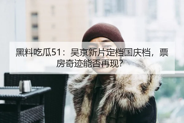 黑料吃瓜51：吴京新片定档国庆档，票房奇迹能否再现？