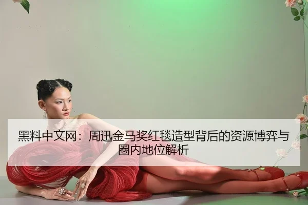 黑料中文网：周迅金马奖红毯造型背后的资源博弈与圈内地位解析