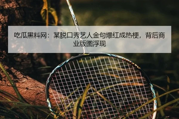 吃瓜黑料网：某脱口秀艺人金句爆红成热梗，背后商业版图浮现